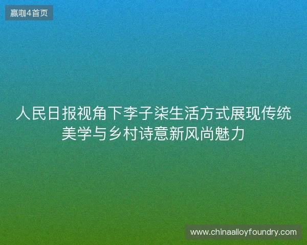 人民日报视角下李子柒生活方式展现传统美学与乡村诗意新风尚魅力