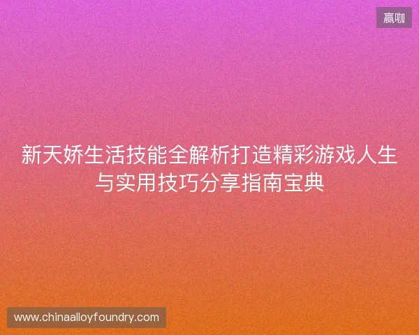 新天娇生活技能全解析打造精彩游戏人生与实用技巧分享指南宝典 新天娇生活技能全解析打造精彩游戏人生与实用技巧分享指南宝典