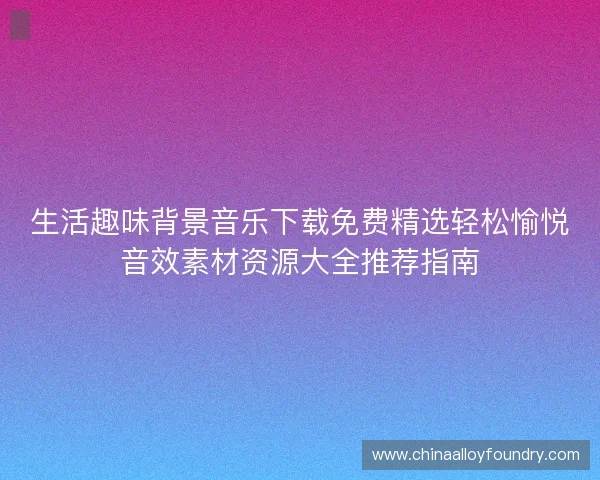 生活趣味背景音乐下载免费精选轻松愉悦音效素材资源大全推荐指南 生活趣味背景音乐下载免费精选轻松愉悦音效素材资源大全推荐指南