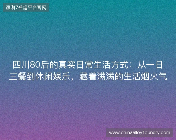 四川80后的真实日常生活方式：从一日三餐到休闲娱乐，藏着满满的生活烟火气