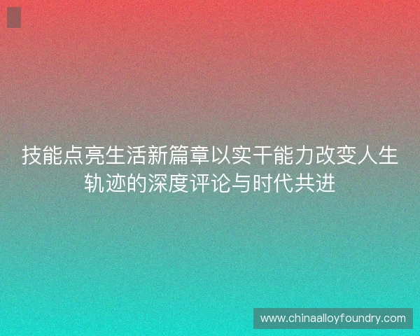 技能点亮生活新篇章以实干能力改变人生轨迹的深度评论与时代共进