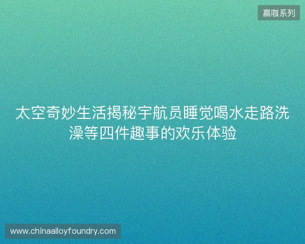 太空奇妙生活揭秘宇航员睡觉喝水走路洗澡等四件趣事的欢乐体验