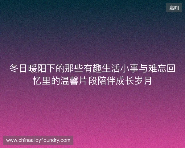 冬日暖阳下的那些有趣生活小事与难忘回忆里的温馨片段陪伴成长岁月